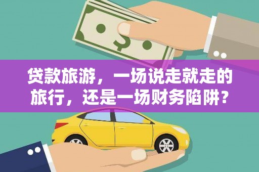 建宁贷款旅游，一场说走就走的旅行，还是一场财务陷阱？