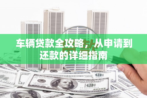建宁车辆贷款全攻略，从申请到还款的详细指南