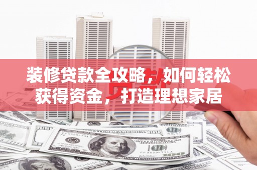 建宁装修贷款全攻略，如何轻松获得资金，打造理想家居