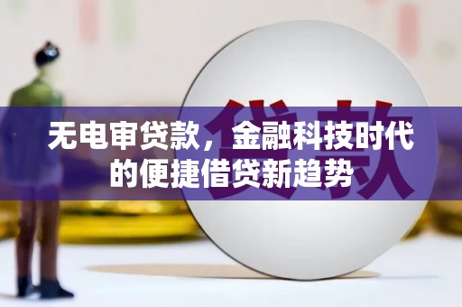 建宁无电审贷款，金融科技时代的便捷借贷新趋势