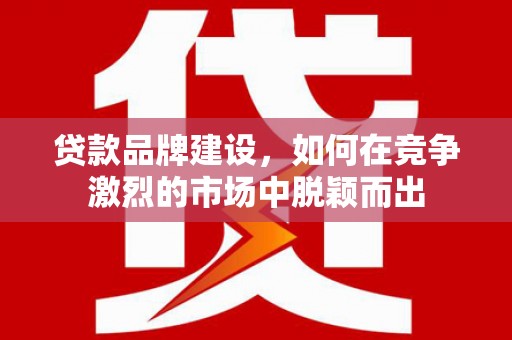 建宁贷款品牌建设，如何在竞争激烈的市场中脱颖而出