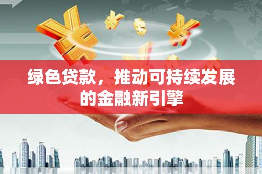 建宁绿色贷款，推动可持续发展的金融新引擎