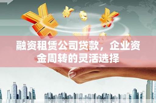建宁融资租赁公司贷款，企业资金周转的灵活选择