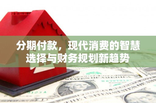 建宁分期付款，现代消费的智慧选择与财务规划新趋势