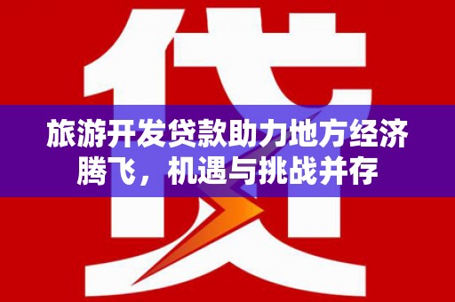 建宁旅游开发贷款助力地方经济腾飞，机遇与挑战并存