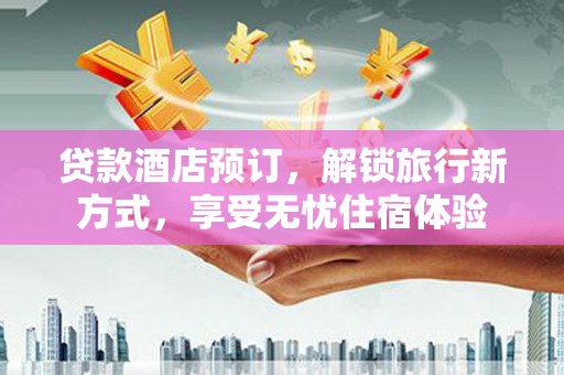 建宁贷款酒店预订，解锁旅行新方式，享受无忧住宿体验
