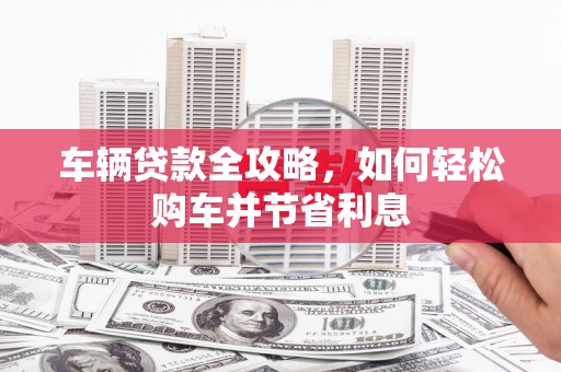 建宁车辆贷款全攻略，如何轻松购车并节省利息