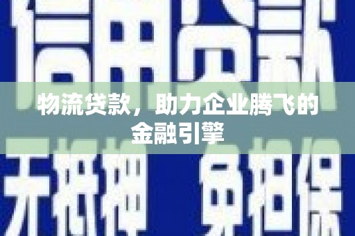 建宁物流贷款，助力企业腾飞的金融引擎