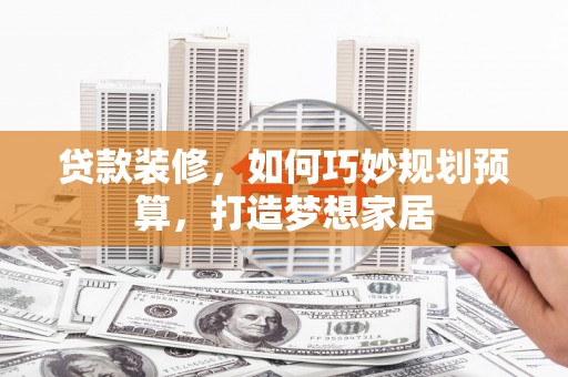 建宁贷款装修，如何巧妙规划预算，打造梦想家居
