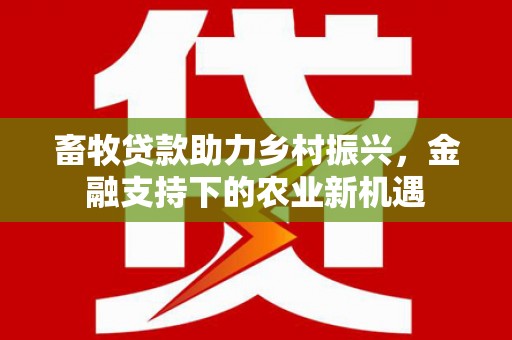 建宁畜牧贷款助力乡村振兴，金融支持下的农业新机遇
