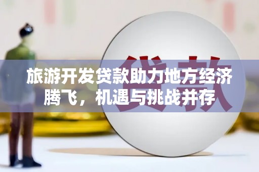建宁旅游开发贷款助力地方经济腾飞，机遇与挑战并存