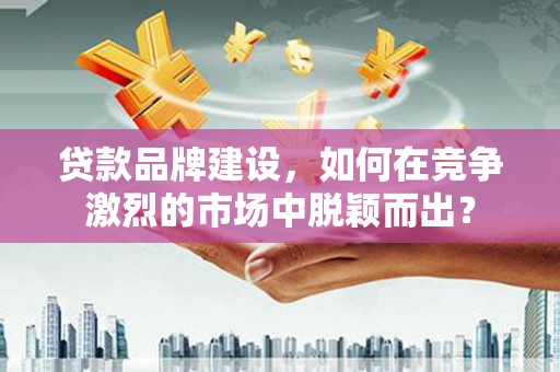 建宁贷款品牌建设，如何在竞争激烈的市场中脱颖而出？
