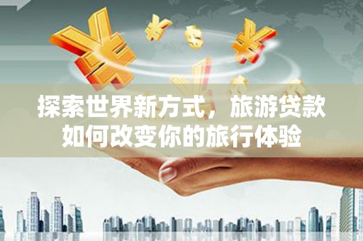 建宁探索世界新方式，旅游贷款如何改变你的旅行体验
