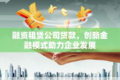 建宁融资租赁公司贷款，创新金融模式助力企业发展