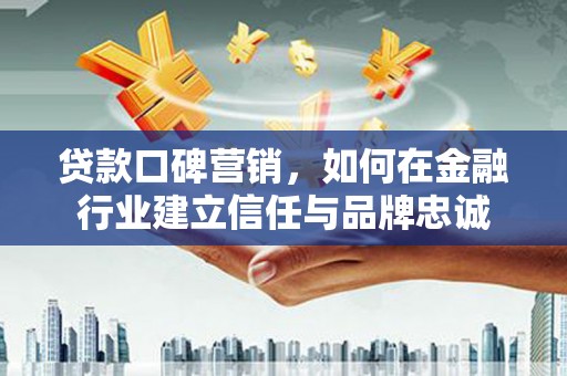 建宁贷款口碑营销，如何在金融行业建立信任与品牌忠诚