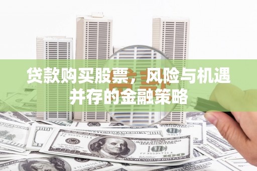 建宁贷款购买股票，风险与机遇并存的金融策略