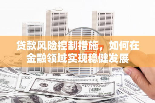 建宁贷款风险控制措施，如何在金融领域实现稳健发展
