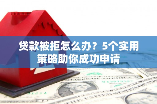 建宁贷款被拒怎么办？5个实用策略助你成功申请
