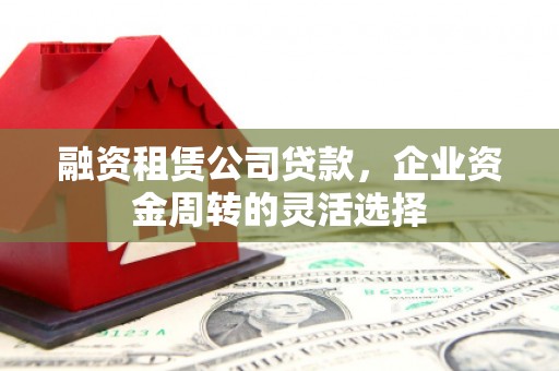 建宁融资租赁公司贷款，企业资金周转的灵活选择
