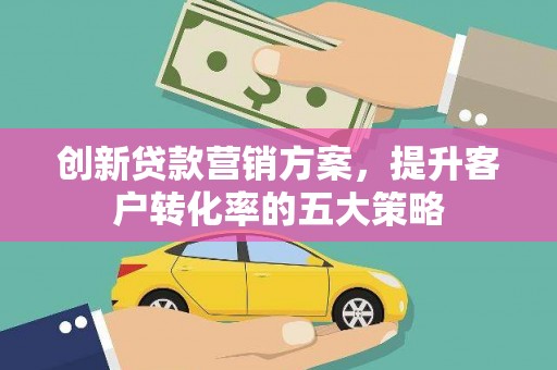 建宁创新贷款营销方案，提升客户转化率的五大策略