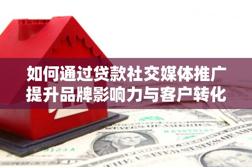 建宁如何通过贷款社交媒体推广提升品牌影响力与客户转化率