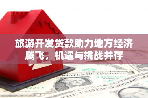 建宁旅游开发贷款助力地方经济腾飞，机遇与挑战并存