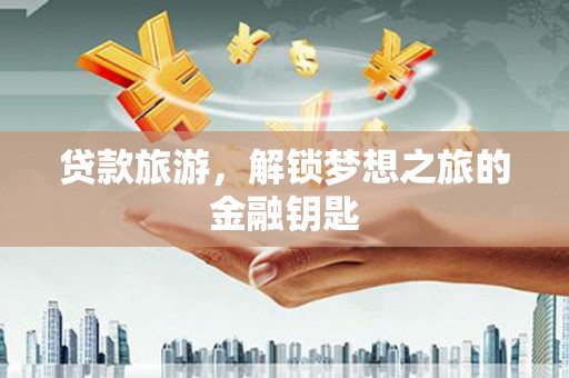 建宁贷款旅游，解锁梦想之旅的金融钥匙