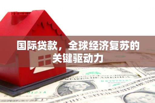 建宁国际贷款，全球经济复苏的关键驱动力