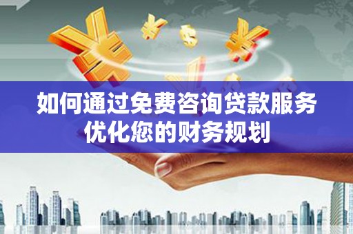 建宁如何通过免费咨询贷款服务优化您的财务规划