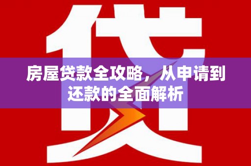建宁房屋贷款全攻略，从申请到还款的全面解析