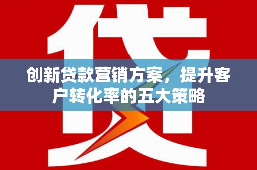 建宁创新贷款营销方案，提升客户转化率的五大策略