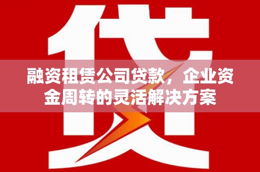 建宁融资租赁公司贷款，企业资金周转的灵活解决方案