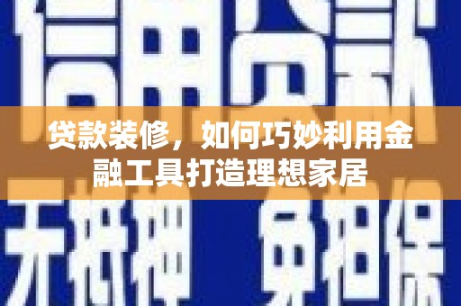 建宁贷款装修，如何巧妙利用金融工具打造理想家居