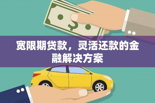 建宁宽限期贷款，灵活还款的金融解决方案