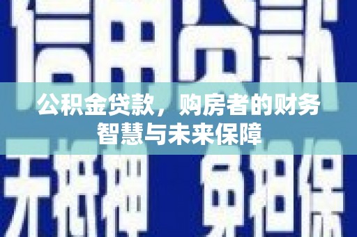 建宁公积金贷款，购房者的财务智慧与未来保障