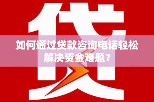 建宁如何通过贷款咨询电话轻松解决资金难题？