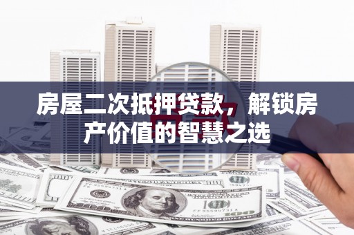建宁房屋二次抵押贷款，解锁房产价值的智慧之选