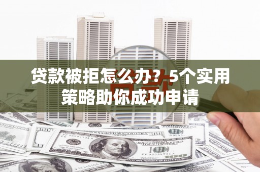 建宁贷款被拒怎么办？5个实用策略助你成功申请