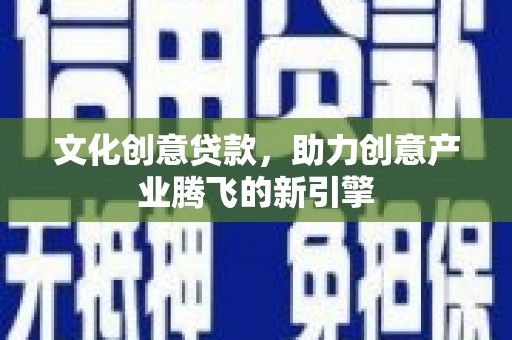 建宁文化创意贷款，助力创意产业腾飞的新引擎