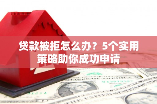 建宁贷款被拒怎么办？5个实用策略助你成功申请
