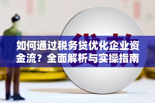 建宁如何通过税务贷优化企业资金流？全面解析与实操指南