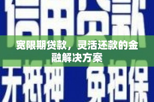 建宁宽限期贷款，灵活还款的金融解决方案