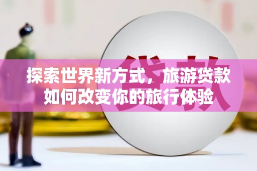 建宁探索世界新方式，旅游贷款如何改变你的旅行体验