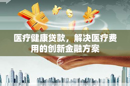 建宁医疗健康贷款，解决医疗费用的创新金融方案