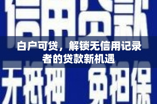 建宁白户可贷，解锁无信用记录者的贷款新机遇