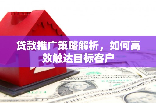 建宁贷款推广策略解析，如何高效触达目标客户