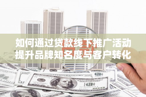 建宁如何通过贷款线下推广活动提升品牌知名度与客户转化率
