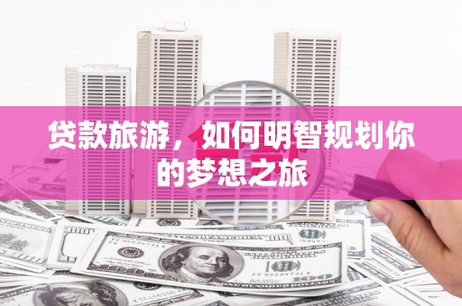 建宁贷款旅游，如何明智规划你的梦想之旅