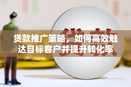 建宁贷款推广策略，如何高效触达目标客户并提升转化率