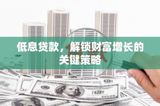 建宁低息贷款，解锁财富增长的关键策略